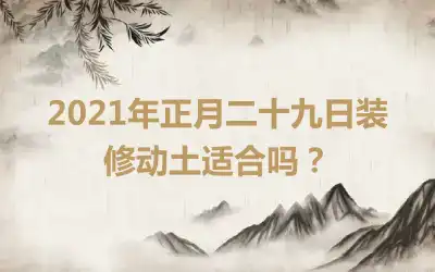 2021年正月二十九日装修动土适合吗？