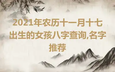 2021年农历十一月十七出生的女孩八字查询,名字推荐