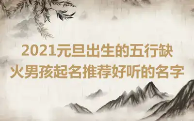 2021元旦出生的五行缺火男孩起名推荐好听的名字