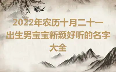 2022年农历十月二十一出生男宝宝新颖好听的名字大全