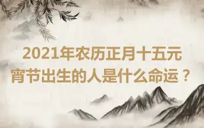 2021年农历正月十五元宵节出生的人是什么命运？