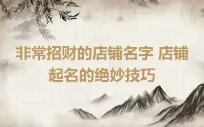 非常招财的店铺名字 店铺起名的绝妙技巧