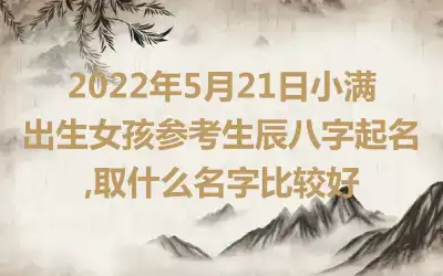 2022年5月21日小满出生女孩参考生辰八字起名,取什么名字比较好