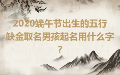 2020端午节出生的五行缺金取名男孩起名用什么字?