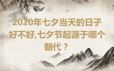 2020年七夕当天的日子好不好,七夕节起源于哪个朝代？