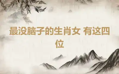 最没脑子的生肖女 有这四位