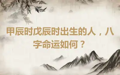甲辰时戊辰时出生的人，八字命运如何？