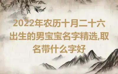 2022年农历十月二十六出生的男宝宝名字精选,取名带什么字好