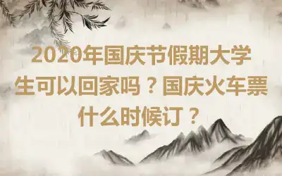 2020年国庆节假期大学生可以回家吗？国庆火车票什么时候订？
