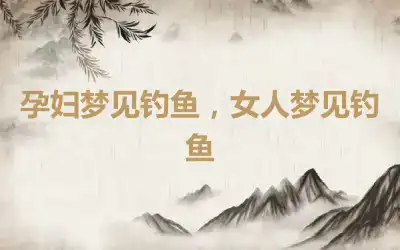 孕妇梦见钓鱼，女人梦见钓鱼