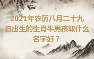 2021年农历八月二十九日出生的生肖牛男孩取什么名字好？