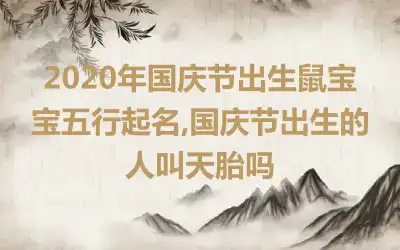 2020年国庆节出生鼠宝宝五行起名,国庆节出生的人叫天胎吗