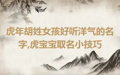 虎年胡姓女孩好听洋气的名字,虎宝宝取名小技巧