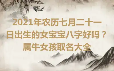 2021年农历七月二十一日出生的女宝宝八字好吗？属牛女孩取名大全