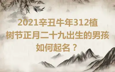 2021辛丑牛年312植树节正月二十九出生的男孩如何起名？