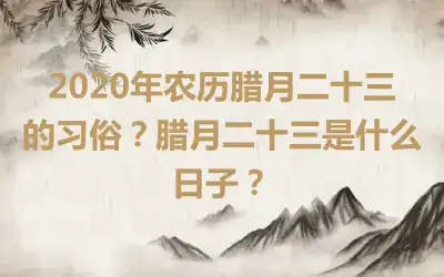 2020年农历腊月二十三的习俗？腊月二十三是什么日子？
