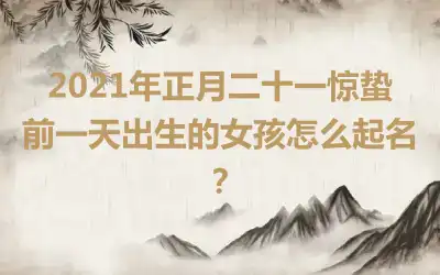 2021年正月二十一惊蛰前一天出生的女孩怎么起名？