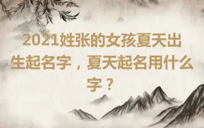 2021姓张的女孩夏天出生起名字，夏天起名用什么字？
