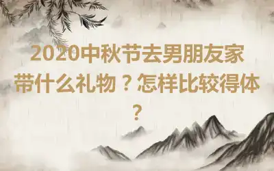 2020中秋节去男朋友家带什么礼物？怎样比较得体？