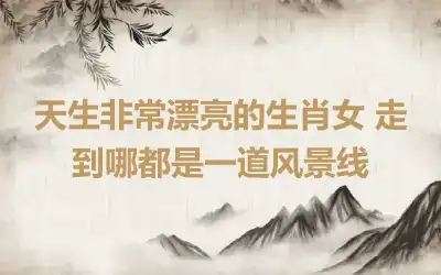 天生非常漂亮的生肖女 走到哪都是一道风景线