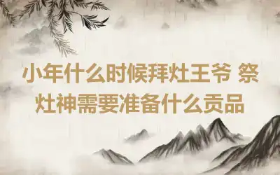 小年什么时候拜灶王爷 祭灶神需要准备什么贡品