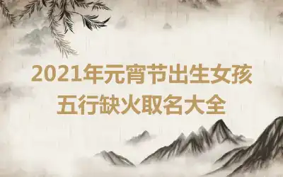 2021年元宵节出生女孩五行缺火取名大全