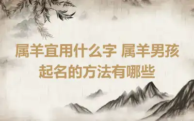 属羊宜用什么字 属羊男孩起名的方法有哪些