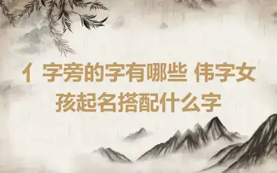 亻字旁的字有哪些 伟字女孩起名搭配什么字