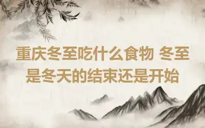 重庆冬至吃什么食物 冬至是冬天的结束还是开始