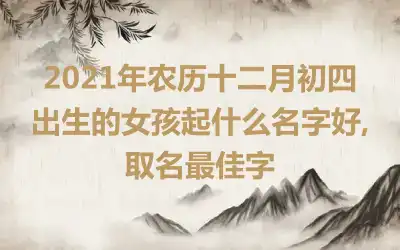 2021年农历十二月初四出生的女孩起什么名字好,取名最佳字