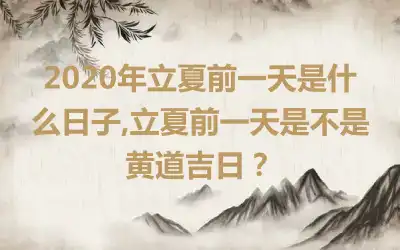 2020年立夏前一天是什么日子,立夏前一天是不是黄道吉日？