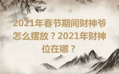 2021年春节期间财神爷怎么摆放？2021年财神位在哪？