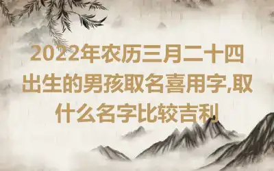 2022年农历三月二十四出生的男孩取名喜用字,取什么名字比较吉利