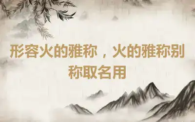 形容火的雅称，火的雅称别称取名用