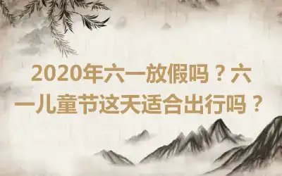 2020年六一放假吗？六一儿童节这天适合出行吗？