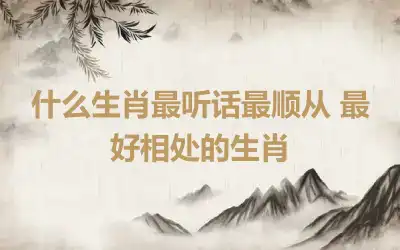 什么生肖最听话最顺从 最好相处的生肖