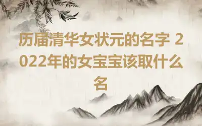 历届清华女状元的名字 2022年的女宝宝该取什么名