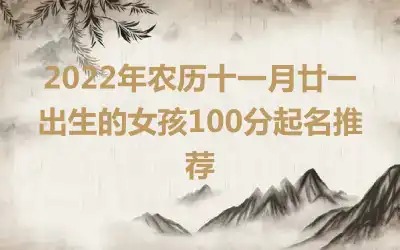 2022年农历十一月廿一出生的女孩100分起名推荐