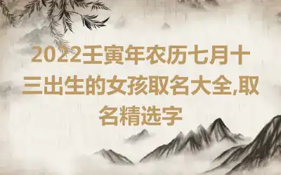 2022壬寅年农历七月十三出生的女孩取名大全,取名精选字