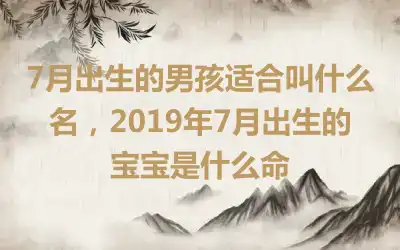 7月出生的男孩适合叫什么名，2019年7月出生的宝宝是什么命