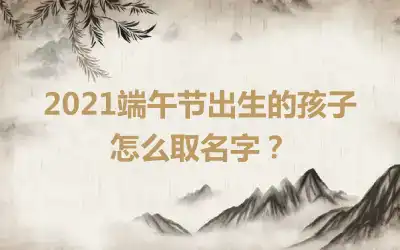 2021端午节出生的孩子怎么取名字？