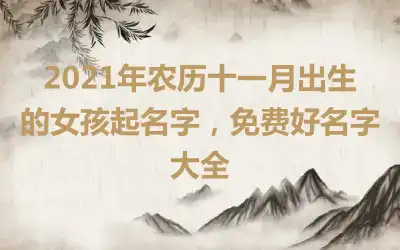 2021年农历十一月出生的女孩起名字,免费好名字大全