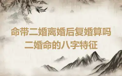 命带二婚离婚后复婚算吗 二婚命的八字特征