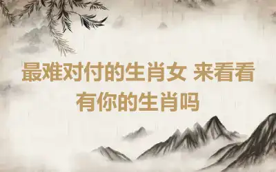最难对付的生肖女 来看看有你的生肖吗