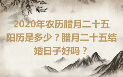 2020年农历腊月二十五阳历是多少？腊月二十五结婚日子好吗？