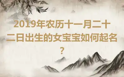 2019年农历十一月二十二日出生的女宝宝如何起名?