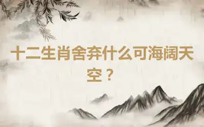 十二生肖舍弃什么可海阔天空？