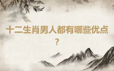 十二生肖男人都有哪些优点？