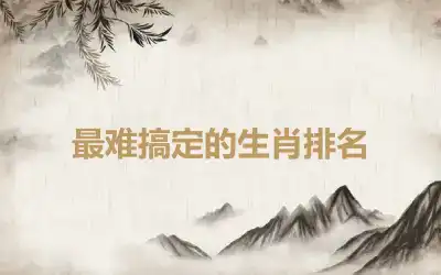 最难搞定的生肖排名