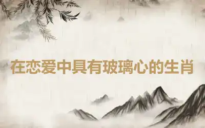 在恋爱中具有玻璃心的生肖